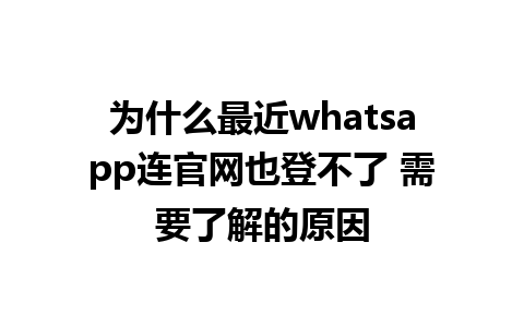 WhatsApp中文版下载 | 为什么最近whatsapp连官网也登不了 需要了解的原因