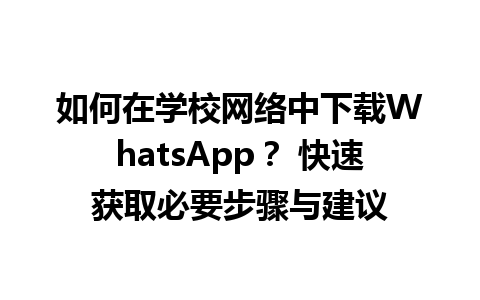 WhatsApp中文版下载 | 如何在学校网络中下载WhatsApp？ 快速获取必要步骤与建议