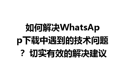 WhatsApp中文版下载 | 如何解决WhatsApp下载中遇到的技术问题？ 切实有效的解决建议