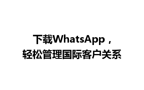 WhatsApp中文版下载 | 下载WhatsApp，轻松管理国际客户关系