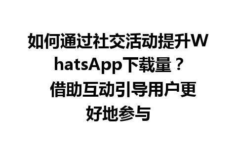 WhatsApp中文版下载 | 如何通过社交活动提升WhatsApp下载量？  借助互动引导用户更好地参与