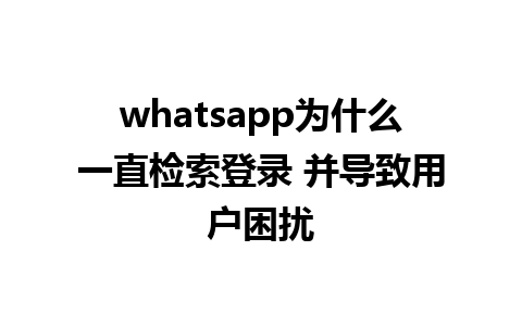 WhatsApp中文版下载 | whatsapp为什么一直检索登录 并导致用户困扰