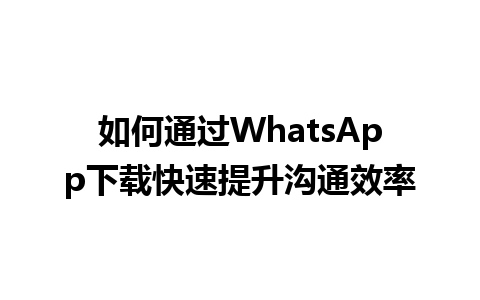 WhatsApp中文版下载 | 如何通过WhatsApp下载快速提升沟通效率