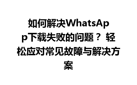 WhatsApp中文版下载 | 如何解决WhatsApp下载失败的问题？ 轻松应对常见故障与解决方案