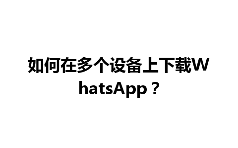 WhatsApp中文版下载 | 如何在多个设备上下载WhatsApp？