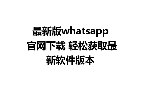 WhatsApp中文版下载 | 最新版whatsapp 官网下载 轻松获取最新软件版本