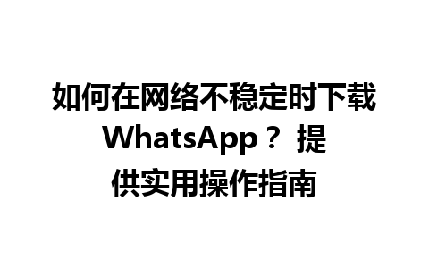 WhatsApp中文版下载 | 如何在网络不稳定时下载WhatsApp？ 提供实用操作指南