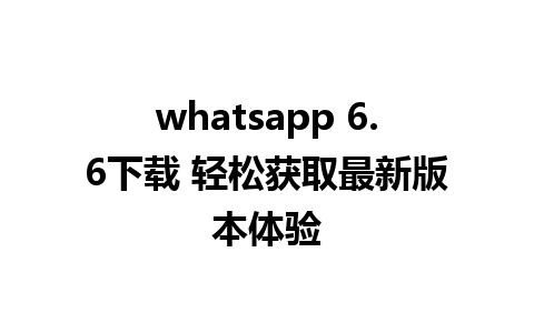 WhatsApp中文版下载 | whatsapp 6.6下载 轻松获取最新版本体验