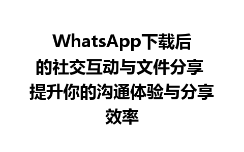 WhatsApp中文版下载 | WhatsApp下载后的社交互动与文件分享 提升你的沟通体验与分享效率