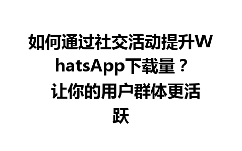 WhatsApp中文版下载 | 如何通过社交活动提升WhatsApp下载量？  让你的用户群体更活跃