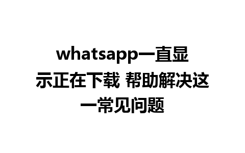 WhatsApp中文版下载 | whatsapp一直显示正在下载 帮助解决这一常见问题