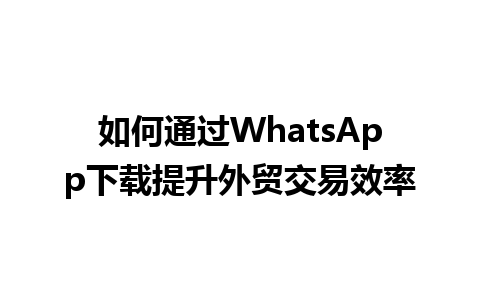 WhatsApp中文版下载 | 如何通过WhatsApp下载提升外贸交易效率