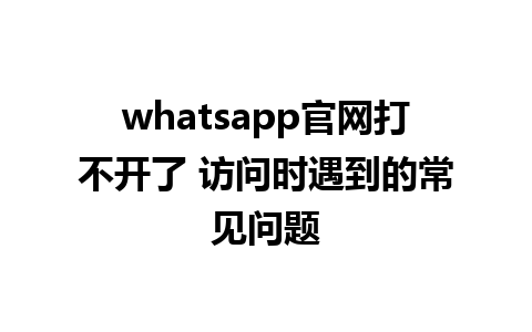 WhatsApp中文版下载 | whatsapp官网打不开了 访问时遇到的常见问题