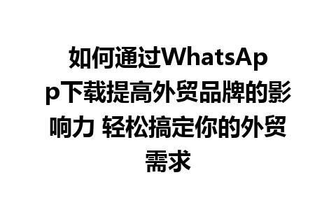 WhatsApp中文版下载 | 如何通过WhatsApp下载提高外贸品牌的影响力 轻松搞定你的外贸需求