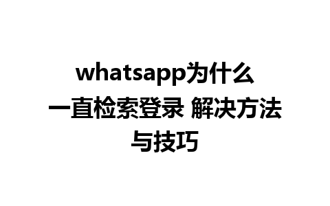 WhatsApp中文版下载 | whatsapp为什么一直检索登录 解决方法与技巧