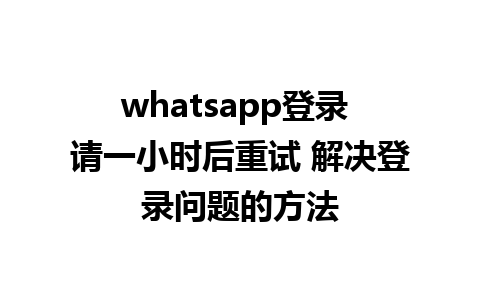 WhatsApp中文版下载 | whatsapp登录 请一小时后重试 解决登录问题的方法