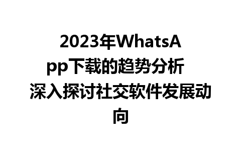 WhatsApp中文版下载 | 2023年WhatsApp下载的趋势分析  深入探讨社交软件发展动向