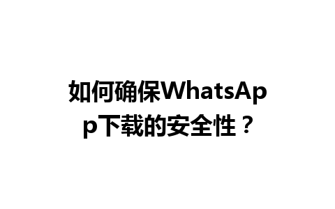 WhatsApp中文版下载 | 如何确保WhatsApp下载的安全性？