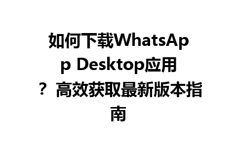 WhatsApp中文版下载 | 如何下载WhatsApp Desktop应用？ 高效获取最新版本指南