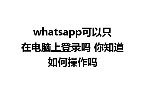 WhatsApp中文版下载 | whatsapp可以只在电脑上登录吗 你知道如何操作吗