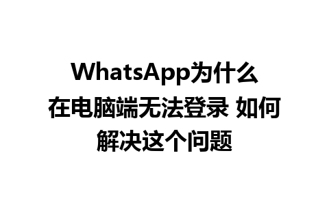 WhatsApp中文版下载 | WhatsApp为什么在电脑端无法登录 如何解决这个问题