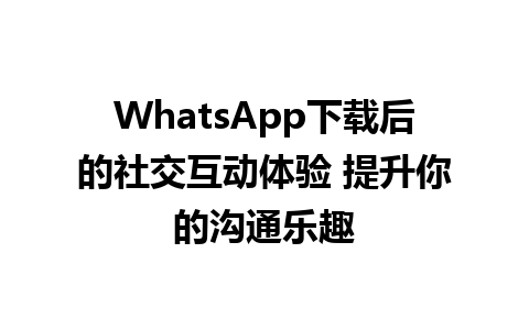 WhatsApp中文版下载 | WhatsApp下载后的社交互动体验 提升你的沟通乐趣