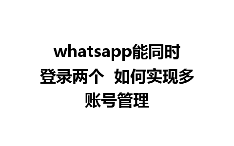 WhatsApp中文版下载 | whatsapp能同时登录两个  如何实现多账号管理