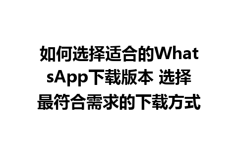 WhatsApp中文版下载 | 如何选择适合的WhatsApp下载版本 选择最符合需求的下载方式