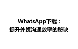 WhatsApp中文版下载 | WhatsApp下载：提升外贸沟通效率的秘诀