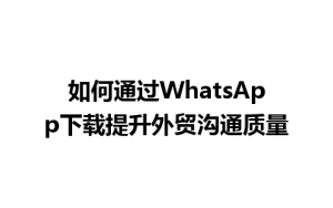 WhatsApp中文版下载 | 如何通过WhatsApp下载提升外贸沟通质量