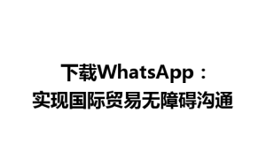 WhatsApp中文版下载 | 下载WhatsApp：实现国际贸易无障碍沟通