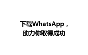 WhatsApp中文版下载 | 下载WhatsApp，助力你取得成功