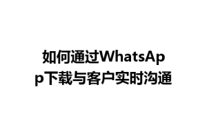 WhatsApp中文版下载 | 如何通过WhatsApp下载与客户实时沟通