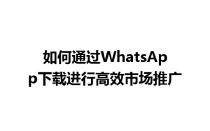 WhatsApp中文版下载 | 如何通过WhatsApp下载进行高效市场推广