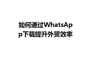 WhatsApp中文版下载 | 如何通过WhatsApp下载提升外贸效率