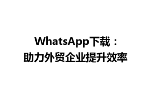 WhatsApp中文版下载 | WhatsApp下载：助力外贸企业提升效率