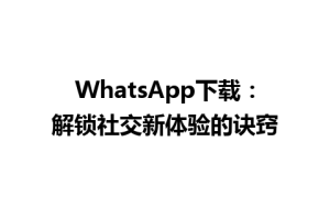 WhatsApp中文版下载 | WhatsApp下载：解锁社交新体验的诀窍