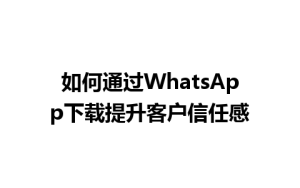 WhatsApp中文版下载 | 如何通过WhatsApp下载提升客户信任感