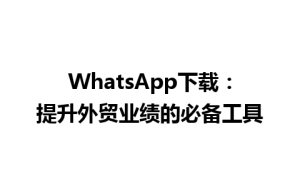 WhatsApp中文版下载 | WhatsApp下载：提升外贸业绩的必备工具