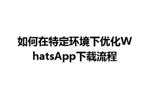 WhatsApp中文版下载 | 如何在特定环境下优化WhatsApp下载流程