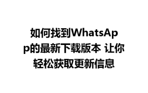 WhatsApp中文版下载 | 如何找到WhatsApp的最新下载版本 让你轻松获取更新信息