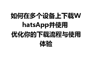 WhatsApp中文版下载 | 如何在多个设备上下载WhatsApp并使用 优化你的下载流程与使用体验