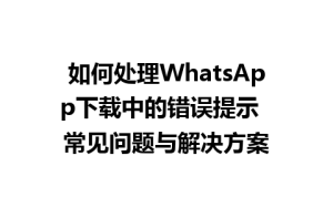 WhatsApp中文版下载 | 如何处理WhatsApp下载中的错误提示  常见问题与解决方案