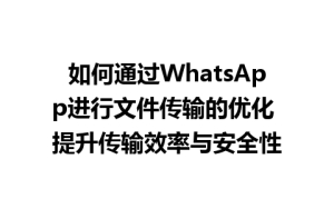 WhatsApp中文版下载 | 如何通过WhatsApp进行文件传输的优化 提升传输效率与安全性