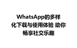 WhatsApp中文版下载 | WhatsApp的多样化下载与使用体验 助你畅享社交乐趣