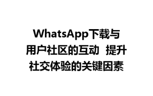 WhatsApp中文版下载 | WhatsApp下载与用户社区的互动  提升社交体验的关键因素