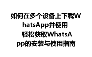 WhatsApp中文版下载 | 如何在多个设备上下载WhatsApp并使用  轻松获取WhatsApp的安装与使用指南