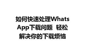 WhatsApp中文版下载 | 如何快速处理WhatsApp下载问题  轻松解决你的下载烦恼