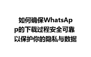 WhatsApp中文版下载 | 如何确保WhatsApp的下载过程安全可靠 以保护你的隐私与数据