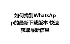 WhatsApp中文版下载 | 如何找到WhatsApp的最新下载版本 快速获取最新信息